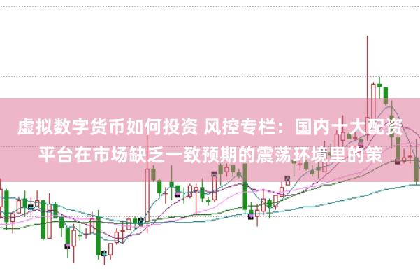 虚拟数字货币如何投资 风控专栏：国内十大配资平台在市场缺乏一致预期的震荡环境里的策