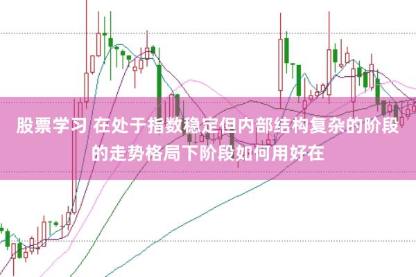 股票学习 在处于指数稳定但内部结构复杂的阶段的走势格局下阶段如何用好在