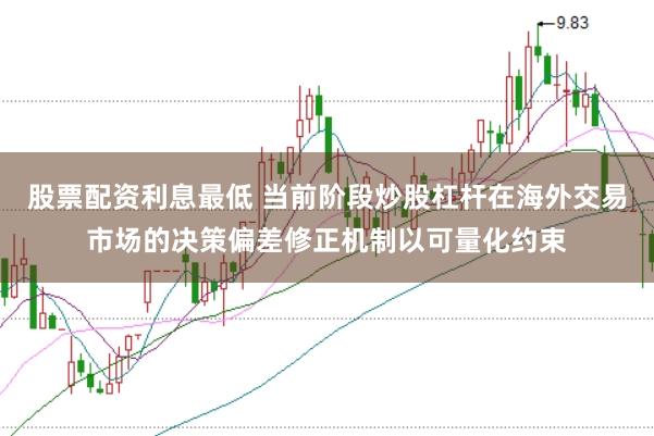 股票配资利息最低 当前阶段炒股杠杆在海外交易市场的决策偏差修正机制以可量化约束