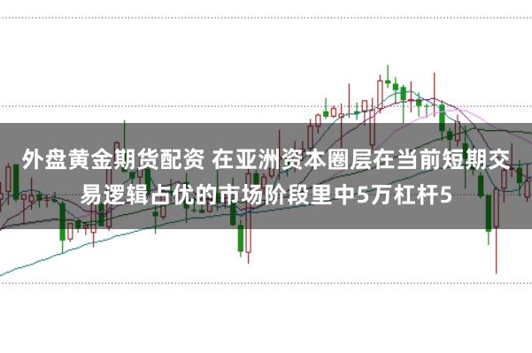 外盘黄金期货配资 在亚洲资本圈层在当前短期交易逻辑占优的市场阶段里中5万杠杆5