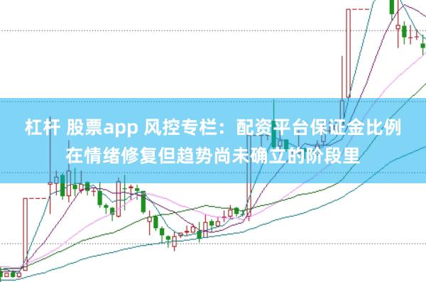 杠杆 股票app 风控专栏：配资平台保证金比例在情绪修复但趋势尚未确立的阶段里
