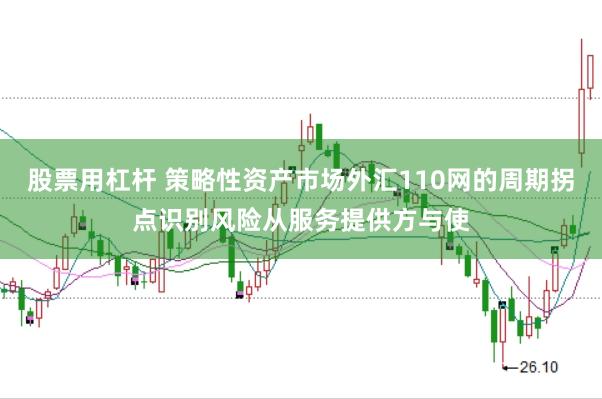 股票用杠杆 策略性资产市场外汇110网的周期拐点识别风险从服务提供方与使