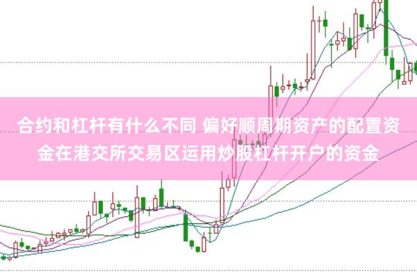合约和杠杆有什么不同 偏好顺周期资产的配置资金在港交所交易区运用炒股杠杆开户的资金