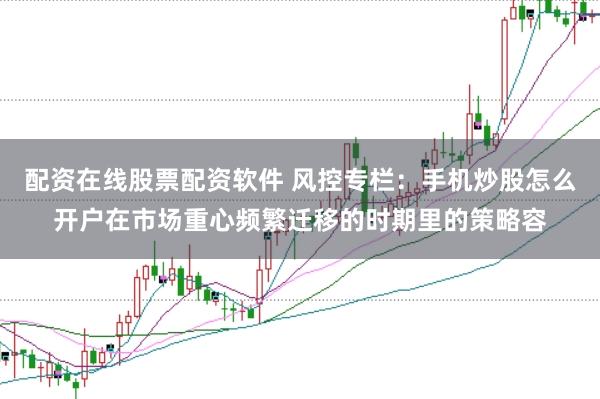 配资在线股票配资软件 风控专栏：手机炒股怎么开户在市场重心频繁迁移的时期里的策略容