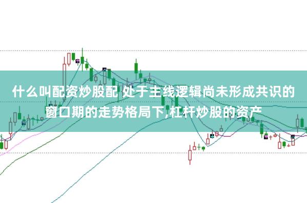 什么叫配资炒股配 处于主线逻辑尚未形成共识的窗口期的走势格局下,杠杆炒股的资产