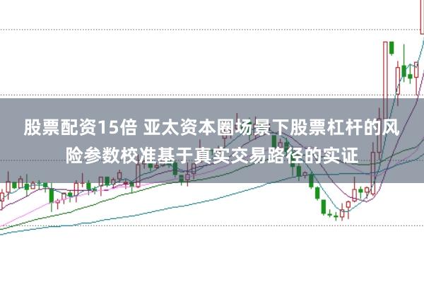股票配资15倍 亚太资本圈场景下股票杠杆的风险参数校准基于真实交易路径的实证