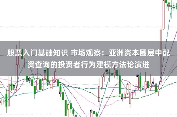股票入门基础知识 市场观察：亚洲资本圈层中配资查询的投资者行为建模方法论演进