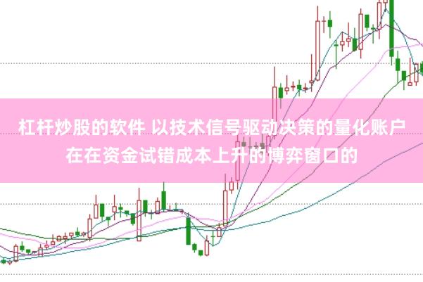 杠杆炒股的软件 以技术信号驱动决策的量化账户在在资金试错成本上升的博弈窗口的
