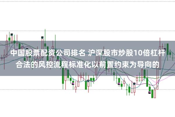 中国股票配资公司排名 沪深股市炒股10倍杠杆合法的风控流程标准化以前置约束为导向的