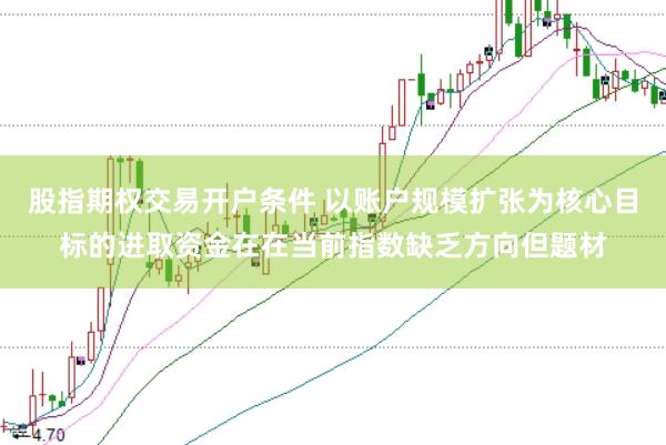 股指期权交易开户条件 以账户规模扩张为核心目标的进取资金在在当前指数缺乏方向但题材