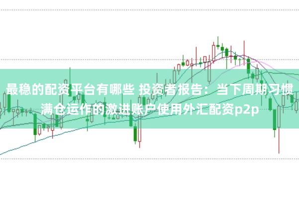 最稳的配资平台有哪些 投资者报告：当下周期习惯满仓运作的激进账户使用外汇配资p2p