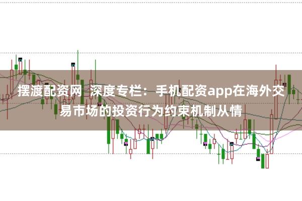 摆渡配资网 深度专栏:手机配资app在海外交易市场的投资行为约束机制从情