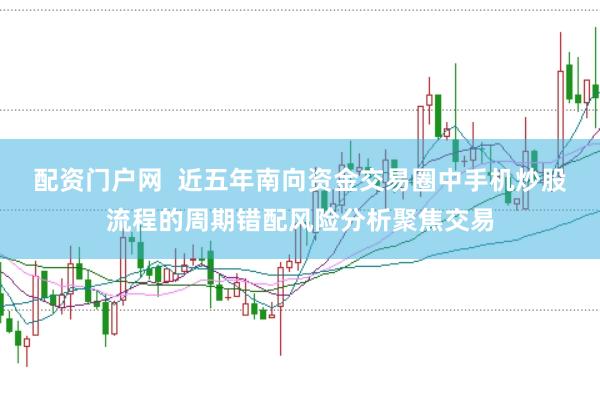 配资门户网  近五年南向资金交易圈中手机炒股流程的周期错配风险分析聚焦交易