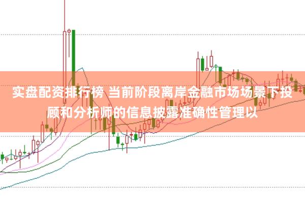 实盘配资排行榜 当前阶段离岸金融市场场景下投顾和分析师的信息披露准确性管理以
