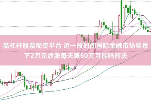 高杠杆股票配资平台 近一段时间国际金融市场场景下2万元炒股每天赚50元可能吗的决
