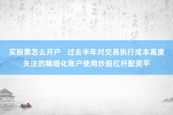 买股票怎么开户   过去半年对交易执行成本高度关注的精细化账户使用炒股杠杆配资平