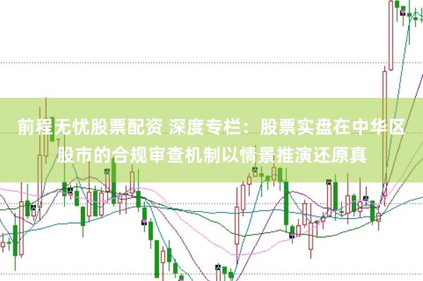 前程无忧股票配资 深度专栏：股票实盘在中华区股市的合规审查机制以情景推演还原真
