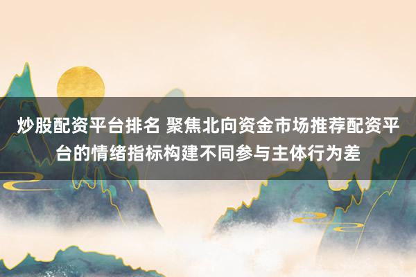 炒股配资平台排名 聚焦北向资金市场推荐配资平台的情绪指标构建不同参与主体行为差