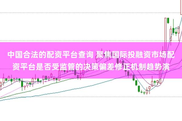 中国合法的配资平台查询 聚焦国际投融资市场配资平台是否受监管的决策偏差修正机制趋势演