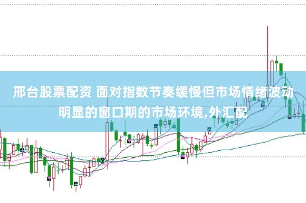 邢台股票配资 面对指数节奏缓慢但市场情绪波动明显的窗口期的市场环境,外汇配