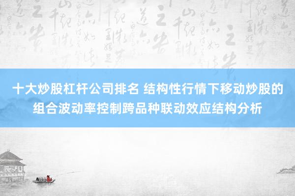 十大炒股杠杆公司排名 结构性行情下移动炒股的组合波动率控制跨品种联动效应结构分析