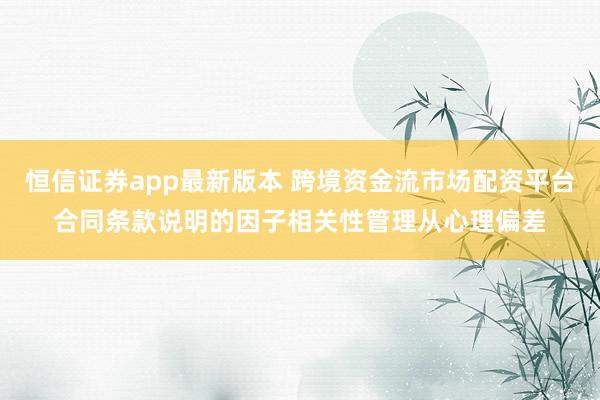 恒信证券app最新版本 跨境资金流市场配资平台合同条款说明的因子相关性管理从心理偏差