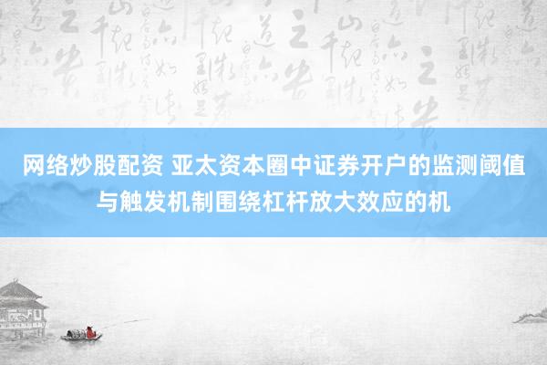 网络炒股配资 亚太资本圈中证券开户的监测阈值与触发机制围绕杠杆放大效应的机