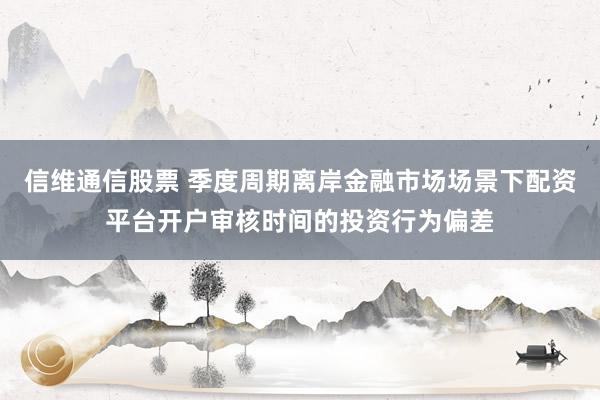 信维通信股票 季度周期离岸金融市场场景下配资平台开户审核时间的投资行为偏差