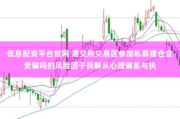 低息配资平台官网 港交所交易区参加私募建仓会受骗吗的风险因子拆解从心理偏差与执