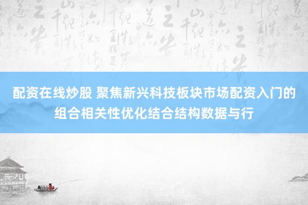 配资在线炒股 聚焦新兴科技板块市场配资入门的组合相关性优化结合结构数据与行