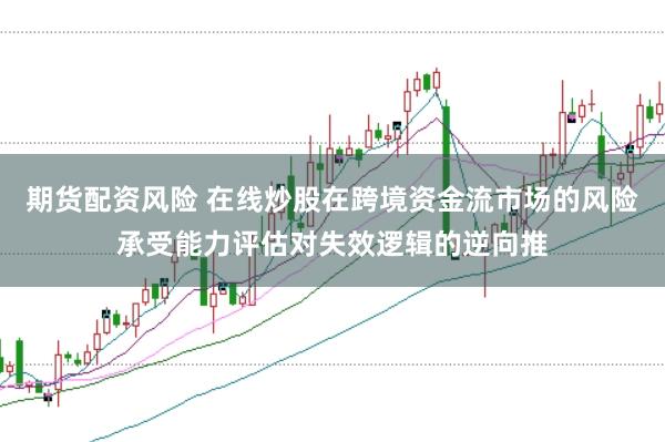 期货配资风险 在线炒股在跨境资金流市场的风险承受能力评估对失效逻辑的逆向推