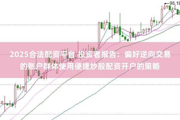 2025合法配资平台 投资者报告：偏好逆向交易的账户群体使用便捷炒股配资开户的策略