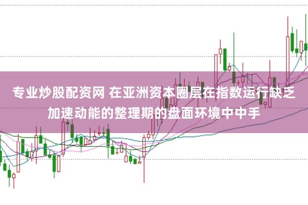 专业炒股配资网 在亚洲资本圈层在指数运行缺乏加速动能的整理期的盘面环境中中手
