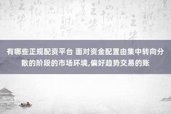 有哪些正规配资平台 面对资金配置由集中转向分散的阶段的市场环境,偏好趋势交易的账