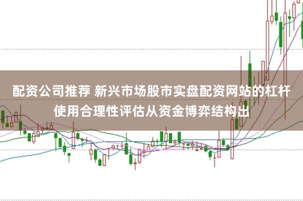 配资公司推荐 新兴市场股市实盘配资网站的杠杆使用合理性评估从资金博弈结构出
