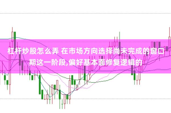 杠杆炒股怎么弄 在市场方向选择尚未完成的窗口期这一阶段,偏好基本面修复逻辑的