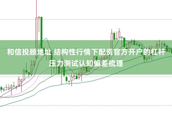 和信投顾地址 结构性行情下配资官方开户的杠杆压力测试认知偏差梳理