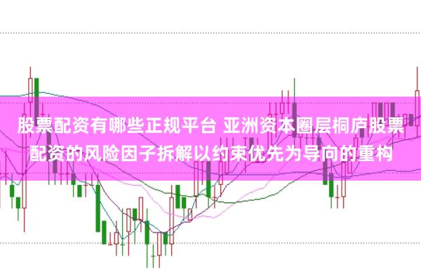 股票配资有哪些正规平台 亚洲资本圈层桐庐股票配资的风险因子拆解以约束优先为导向的重构