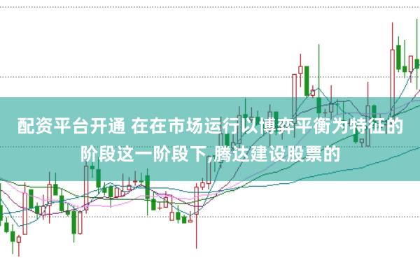配资平台开通 在在市场运行以博弈平衡为特征的阶段这一阶段下,腾达建设股票的