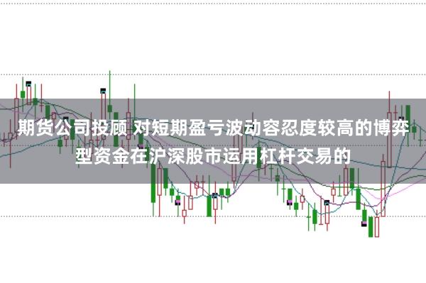 期货公司投顾 对短期盈亏波动容忍度较高的博弈型资金在沪深股市运用杠杆交易的