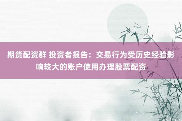 期货配资群 投资者报告：交易行为受历史经验影响较大的账户使用办理股票配资