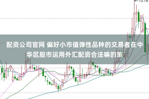 配资公司官网 偏好小市值弹性品种的交易者在中华区股市运用外汇配资合法嘛的策