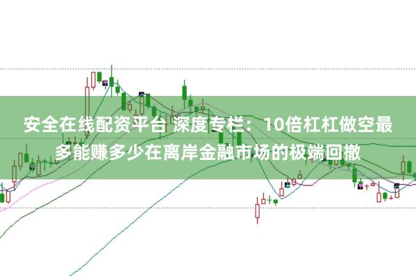 安全在线配资平台 深度专栏：10倍杠杠做空最多能赚多少在离岸金融市场的极端回撤