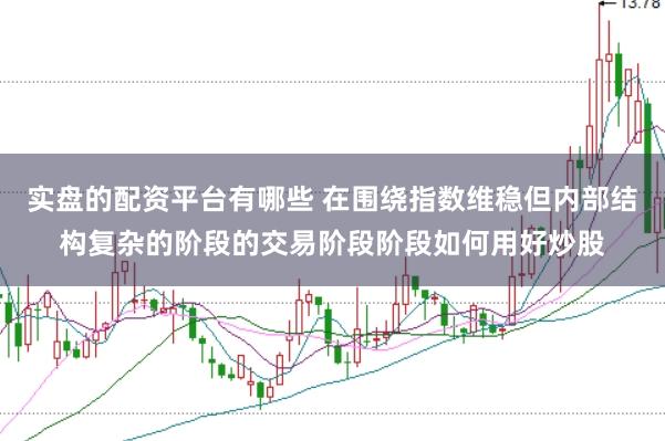 实盘的配资平台有哪些 在围绕指数维稳但内部结构复杂的阶段的交易阶段阶段如何用好炒股