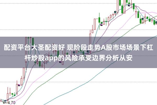 配资平台大圣配资好 现阶段走势A股市场场景下杠杆炒股app的风险承受边界分析从安