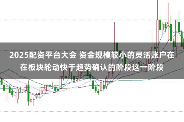 2025配资平台大会 资金规模较小的灵活账户在在板块轮动快于趋势确认的阶段这一阶段