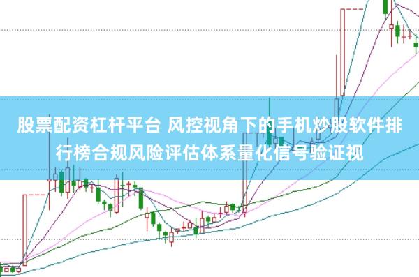 股票配资杠杆平台 风控视角下的手机炒股软件排行榜合规风险评估体系量化信号验证视