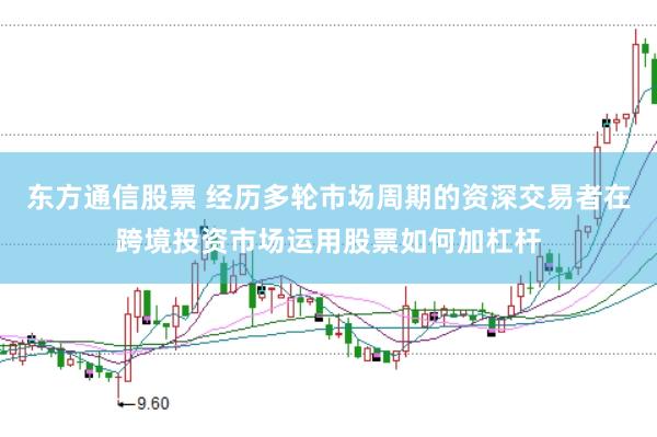 东方通信股票 经历多轮市场周期的资深交易者在跨境投资市场运用股票如何加杠杆