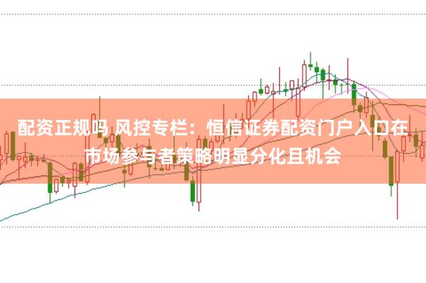 配资正规吗 风控专栏：恒信证券配资门户入口在市场参与者策略明显分化且机会