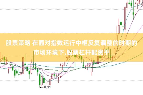 股票策略 在面对指数运行中枢反复调整的时期的市场环境下，股票杠杆配资平